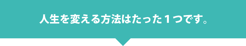 人生を変える方法はたった１つです。