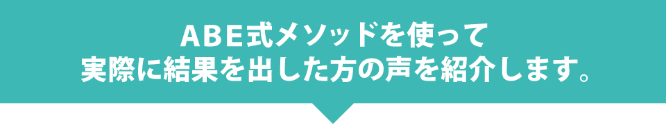 ABE式メソッドを使って実際に結果を出した方の声を紹介します。