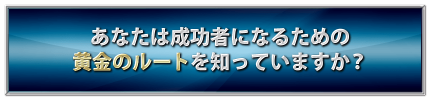 あなたは成功者になるための黄金のルートを知っていますか？