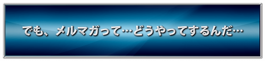 でも、メルマガって・・・どうやってするんだ・・・