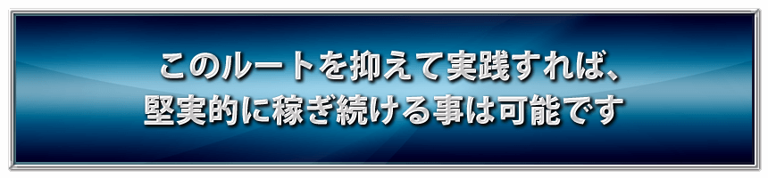 このルートを抑えて実践すれば、堅実的に稼ぎ続ける事は可能です