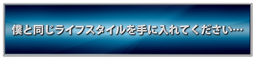 僕と同じライフスタイルを手に入れてください・・・