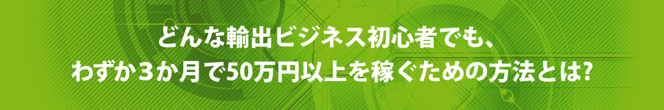 どんな輸出ビジネス初心者でも、わずか3か月で50万円以上を稼げるようになる方法とは？