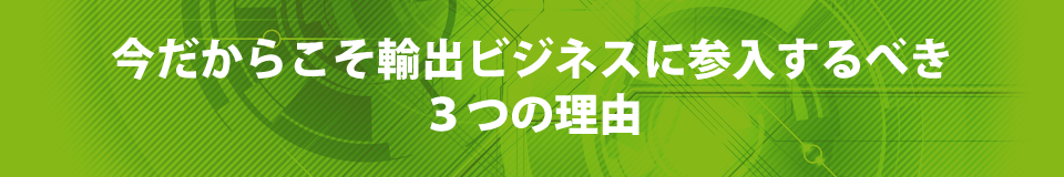 今だからこそ輸出ビジネスに参入するべき３つの理由