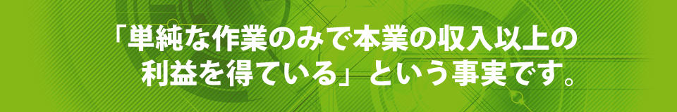 「単純な作業のみで本業の収入以上の利益を得ている」という事実です。