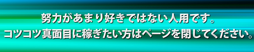 努力があまり好きではない人用です。コツコツ真面目に稼ぎたい方はページを閉じてください