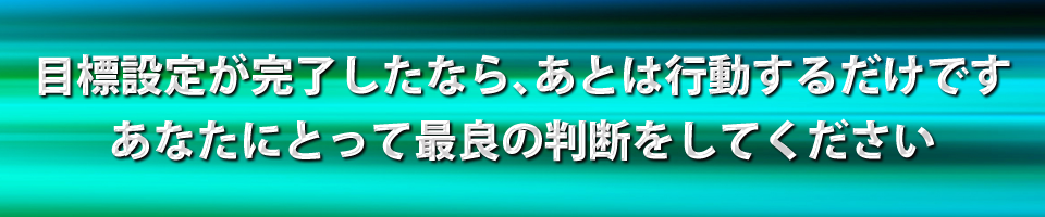 目標設定が完了したなら、あとは行動するだけですあなたにとって最良の判断をしてください