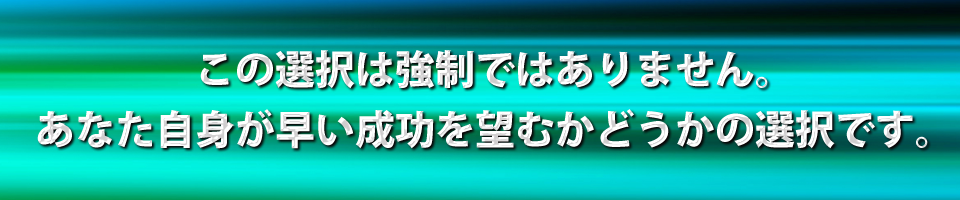 この選択は強制ではありません。あなた自身が早い成功を望むかどうかの選択です。