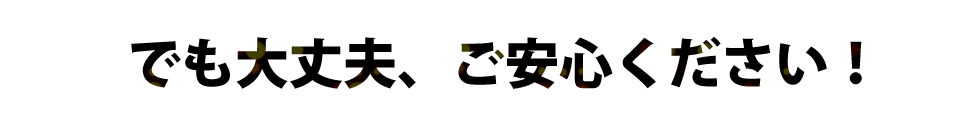 でも大丈夫、ご安心ください！