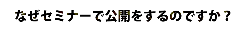 なぜセミナーで公開をするのですか？