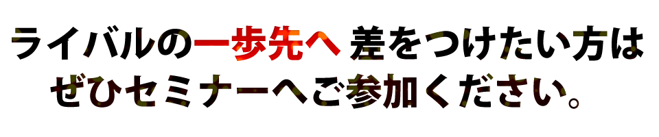 ライバルの一歩先へ差をつけたい方はぜひセミナーへご参加ください。