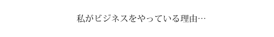 私がビジネスをやっている理由…