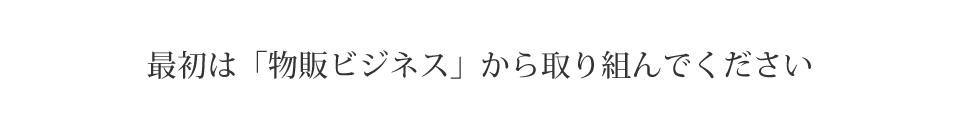 最初は「物販ビジネス」から取り組んでください