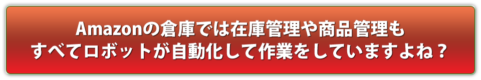 Amazonの倉庫では在庫管理や商品管理もすべてロボットが自動化して作業をしていますよね?