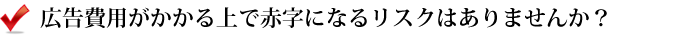 広告費用がかかる上で赤字になるリスクはありませんか？