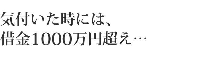 気付いた時には、借金1000万円超え