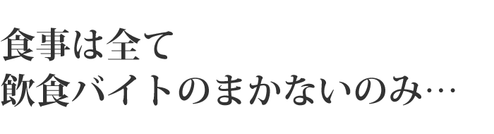 食事は全て飲食バイトのまかないのみ