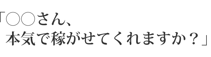 「◯◯さん、本気で稼がせてくれますか？」