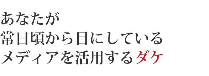 あなたが常日頃から目にしているメディアを活用するダケ