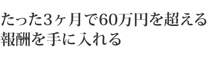 たった3ヶ月で60万円を超える報酬を手に入れる