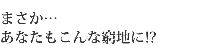 まさか…あなたもこんな窮地に！？