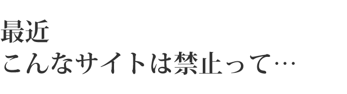 最近こんなサイトは禁止って…