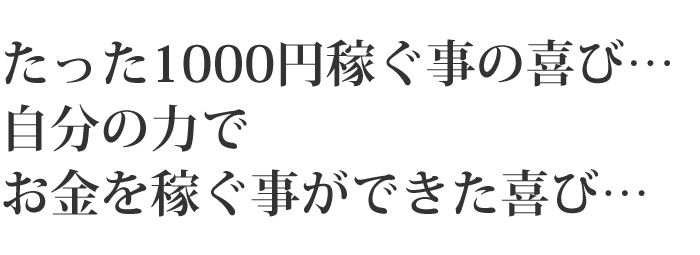 たった1000円稼ぐ事の喜び・・・自分の力でお金を稼ぐ事ができた喜び・・・