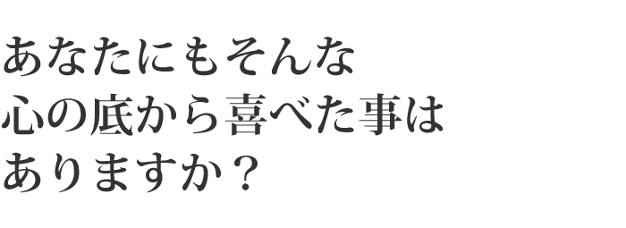 あなたにもそんな心の底から喜べた事はありますか？