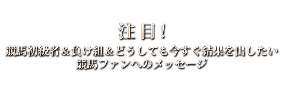 競馬初級者＆負け組＆どうしても今すぐ結果を出したい競馬ファンへのメッセージ