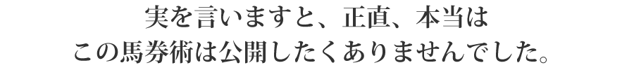 実を言いますと、正直、本当はこの馬券術は公開したくありませんでした。