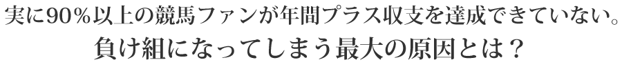 実に90％以上の競馬ファンが年間プラス収支を達成できていない。負け組になってしまう最大の原因とは？