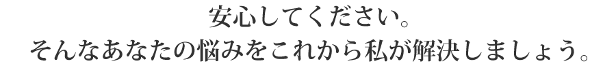 安心してください。そんなあなたの悩みをこれから私が解決しましょう。