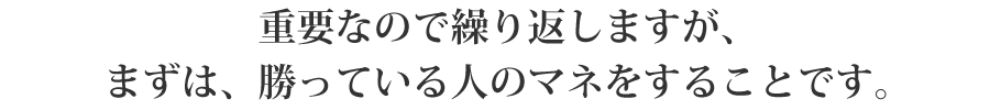 重要なので繰り返しますが、まずは、勝っている人のマネをすることです。