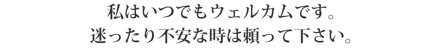 私はいつでもウェルカムです。迷ったり不安な時は頼って下さい。