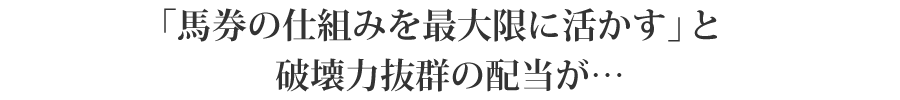 「馬券の仕組みを最大限に活かす」と破壊力抜群の配当が・・・・・