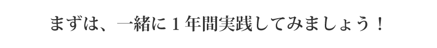 まずは、一緒に１年間実践してみましょう！