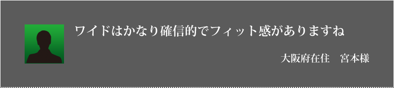 ワイドはかなり確信的でフィット感がありますね