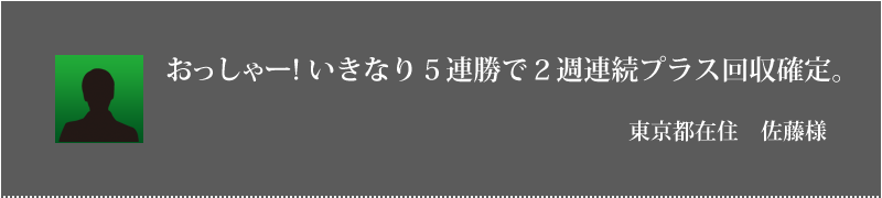 おっしゃー！いきなり５連勝で２週連続プラス回収確定。