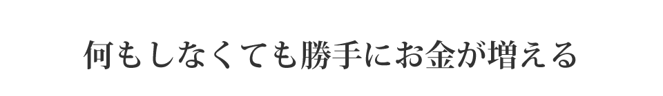 何もしなくても勝手にお金が増える