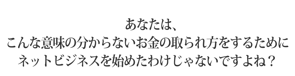 あなたは、こんな意味の分からないお金の取られ方をするためにネットビジネスを始めたわけじゃないですよね？