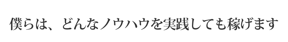 僕らは、どんなノウハウを実践しても稼げます