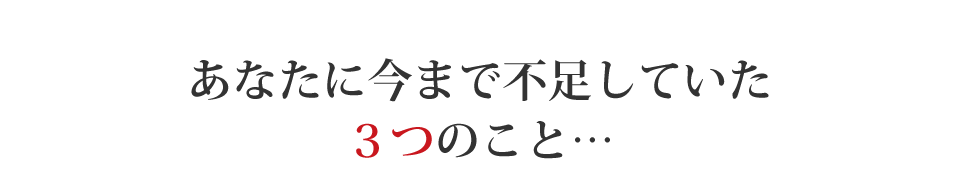 あなたに今まで不足していた３つのこと…