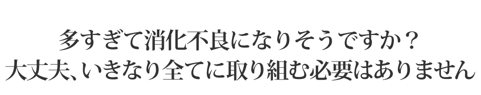 多すぎて消化不良になりそうですか？大丈夫、いきなり全てに取り組む必要はありません