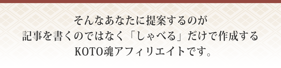 そんなあなたに提案するのが記事を書くのではなく「しゃべる」だけで作成するKOTO魂アフィリエイトです。