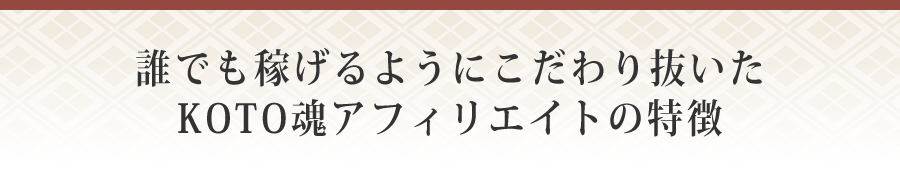 誰でも稼げるようにこだわり抜いたKOTO魂アフィリエイトの特徴