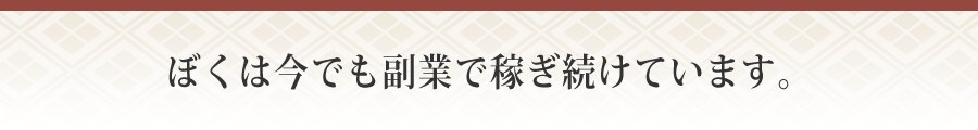 ぼくは今でも副業で稼ぎ続けています。