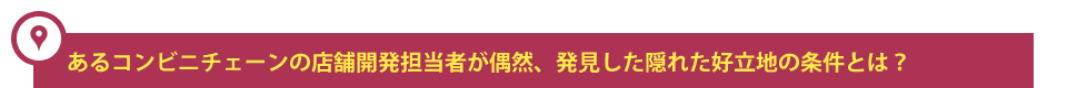 あるコンビニチェーンの店舗開発担当者が偶然、発見した隠れた好立地の条件とは？