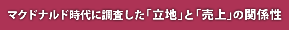 マクドナルド時代に調査した「立地」と「売上」の関係性