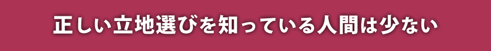 正しい立地選びを知っている人間は少ない