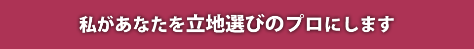 私があなたを立地選びのプロにします